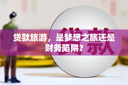 潭子贷款旅游，是梦想之旅还是财务陷阱？