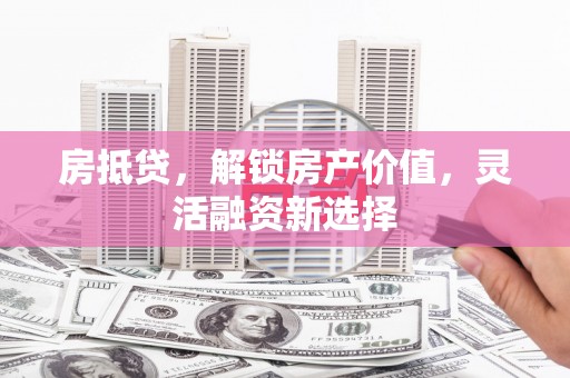 潭子房抵贷，解锁房产价值，灵活融资新选择