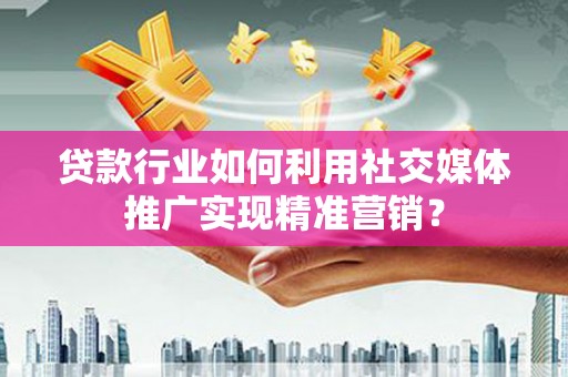 潭子贷款行业如何利用社交媒体推广实现精准营销？