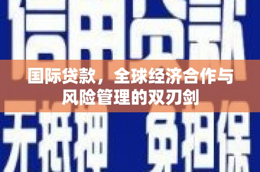 潭子国际贷款，全球经济合作与风险管理的双刃剑