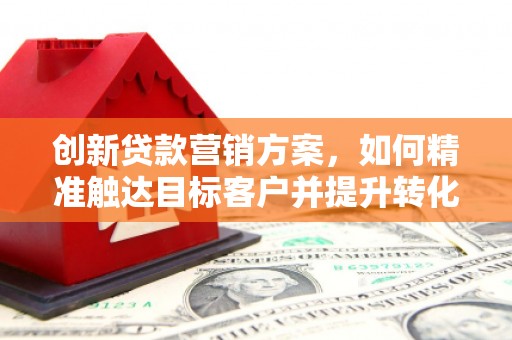 潭子创新贷款营销方案，如何精准触达目标客户并提升转化率