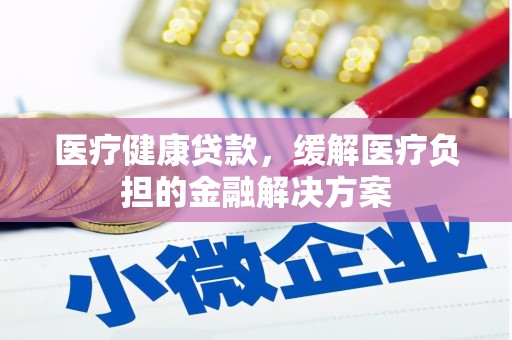潭子医疗健康贷款，缓解医疗负担的金融解决方案