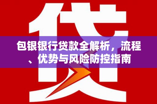 潭子包银银行贷款全解析，流程、优势与风险防控指南