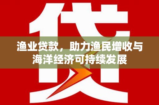 潭子渔业贷款，助力渔民增收与海洋经济可持续发展