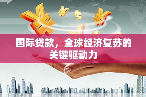 潭子国际贷款，全球经济复苏的关键驱动力