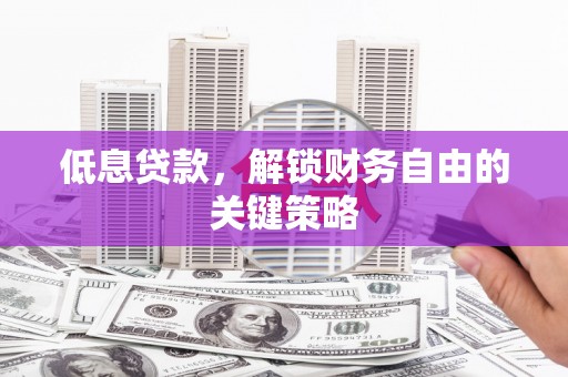 潭子低息贷款，解锁财务自由的关键策略