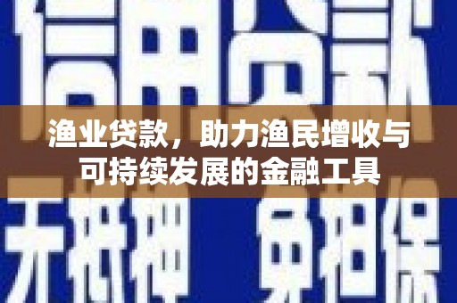 潭子渔业贷款，助力渔民增收与可持续发展的金融工具