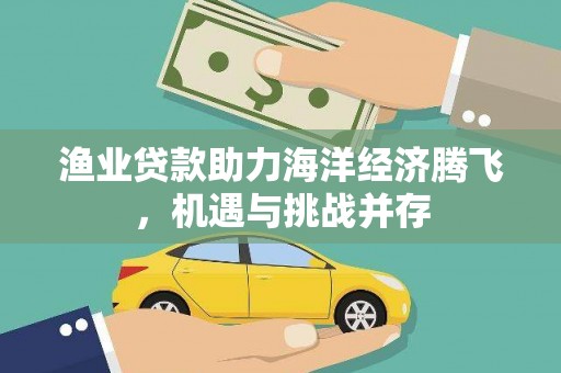 潭子渔业贷款助力海洋经济腾飞，机遇与挑战并存