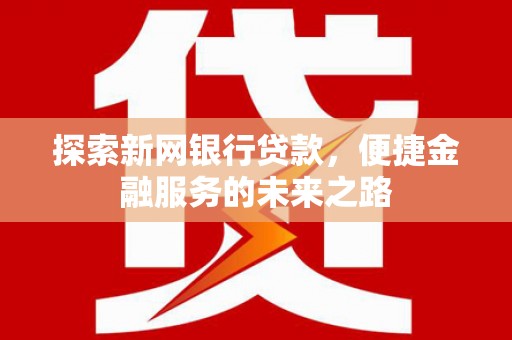潭子探索新网银行贷款，便捷金融服务的未来之路