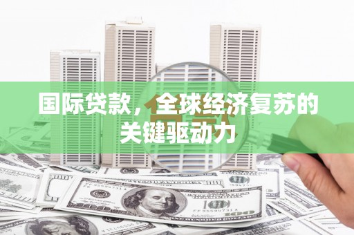 潭子国际贷款，全球经济复苏的关键驱动力