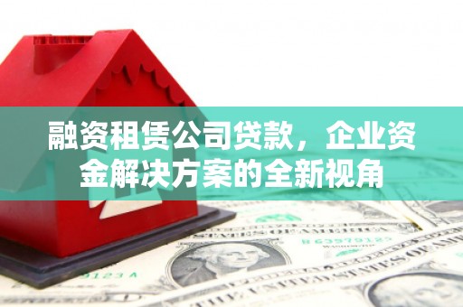 潭子融资租赁公司贷款，企业资金解决方案的全新视角
