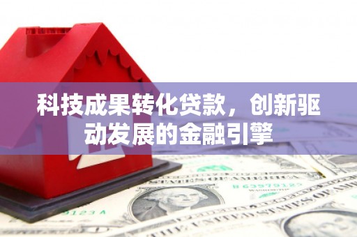 潭子科技成果转化贷款，创新驱动发展的金融引擎