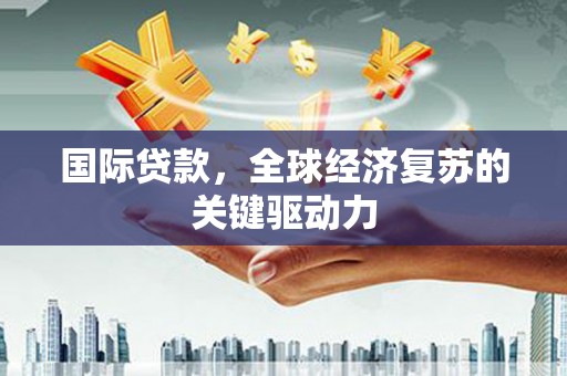 潭子国际贷款，全球经济复苏的关键驱动力