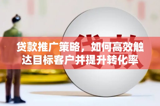 潭子贷款推广策略，如何高效触达目标客户并提升转化率
