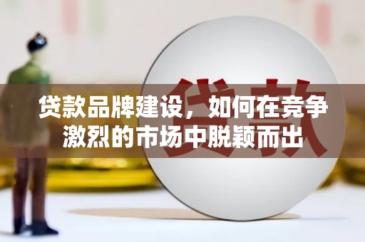 潭子贷款品牌建设，如何在竞争激烈的市场中脱颖而出
