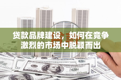 潭子贷款品牌建设，如何在竞争激烈的市场中脱颖而出
