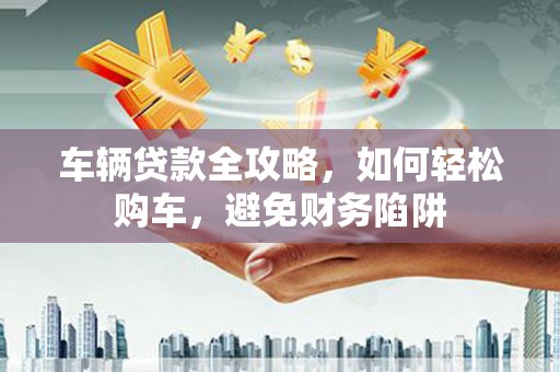 潭子车辆贷款全攻略，如何轻松购车，避免财务陷阱
