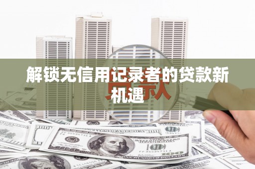 潭子解锁无信用记录者的贷款新机遇