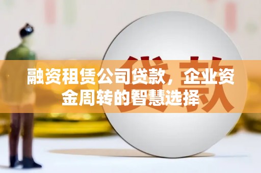 潭子融资租赁公司贷款，企业资金周转的智慧选择
