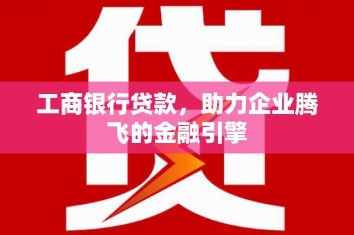 潭子工商银行贷款，助力企业腾飞的金融引擎