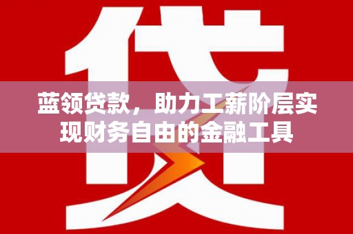 潭子蓝领贷款，助力工薪阶层实现财务自由的金融工具