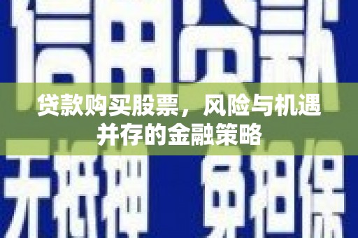 潭子贷款购买股票，风险与机遇并存的金融策略
