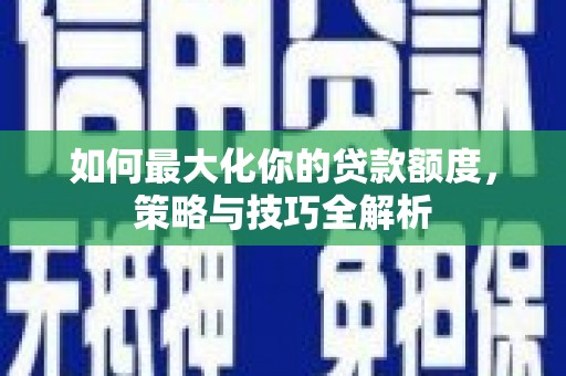 潭子如何最大化你的贷款额度，策略与技巧全解析