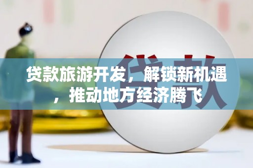 潭子贷款旅游开发，解锁新机遇，推动地方经济腾飞