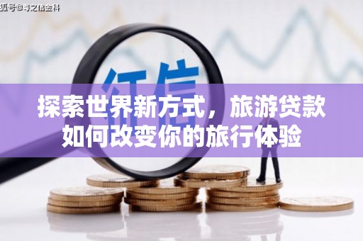 潭子探索世界新方式，旅游贷款如何改变你的旅行体验