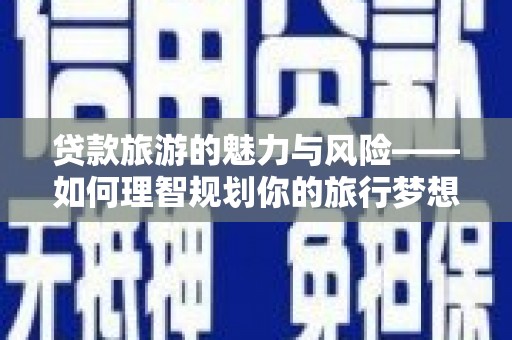 潭子贷款旅游的魅力与风险——如何理智规划你的旅行梦想