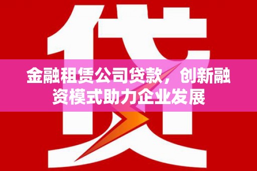 潭子金融租赁公司贷款，创新融资模式助力企业发展