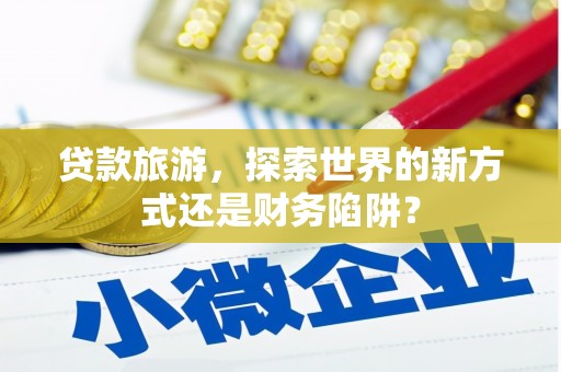 潭子贷款旅游，探索世界的新方式还是财务陷阱？