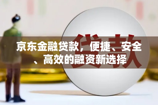 潭子京东金融贷款，便捷、安全、高效的融资新选择